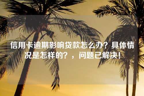 信用卡逾期影响贷款怎么办？具体情况是怎样的？，问题已解决！