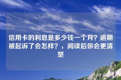 信用卡的利息是多少钱一个月？逾期被起诉了会怎样？，阅读后你会更清楚