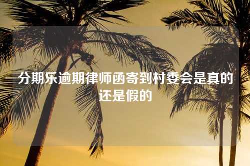 分期乐逾期律师函寄到村委会是真的还是假的