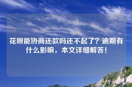 花呗能协商还款吗还不起了？逾期有什么影响，本文详细解答！