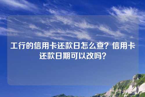 工行的信用卡还款日怎么查？信用卡还款日期可以改吗？