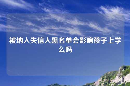 被纳入失信人黑名单会影响孩子上学么吗