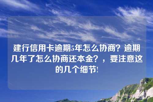 建行信用卡逾期5年怎么协商？逾期几年了怎么协商还本金？，要注意这的几个细节!