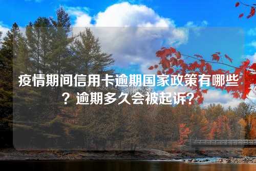 疫情期间信用卡逾期国家政策有哪些？逾期多久会被起诉？