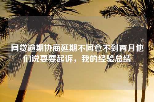 网贷逾期协商延期不同意不到两月他们说耍要起诉，我的经验总结