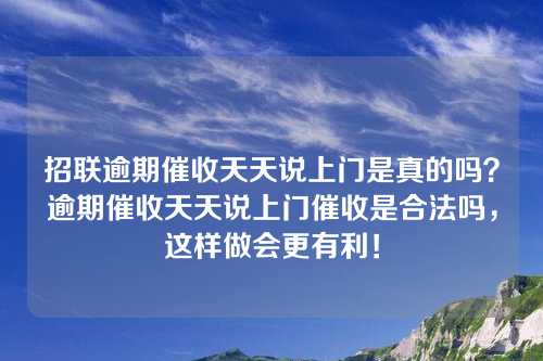 招联逾期催收天天说上门是真的吗？逾期催收天天说上门催收是合法吗，这样做会更有利！