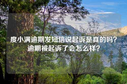 度小满逾期发短信说起诉是真的吗？逾期被起诉了会怎么样？