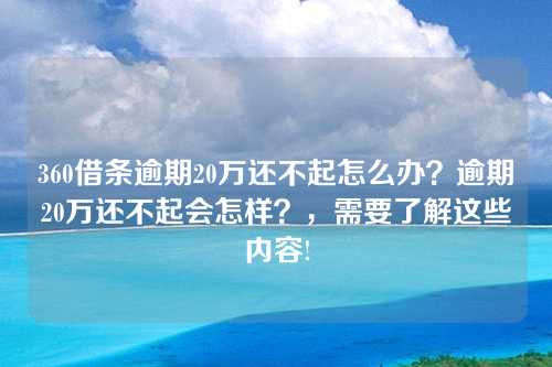 360借条逾期20万还不起怎么办？逾期20万还不起会怎样？，需要了解这些内容!