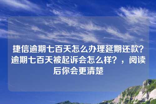 捷信逾期七百天怎么办理延期还款？逾期七百天被起诉会怎么样？，阅读后你会更清楚