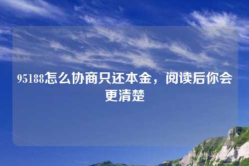 95188怎么协商只还本金，阅读后你会更清楚