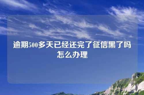 逾期500多天已经还完了征信黑了吗怎么办理