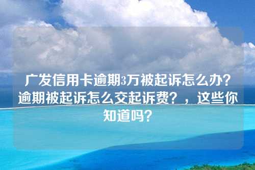 广发信用卡逾期3万被起诉怎么办？逾期被起诉怎么交起诉费？，这些你知道吗？