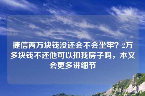 捷信两万块钱没还会不会坐牢？2万多块钱不还他可以扣我房子吗，本文会更多讲细节