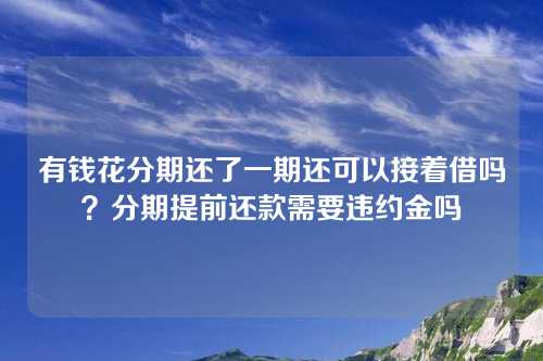 有钱花分期还了一期还可以接着借吗？分期提前还款需要违约金吗