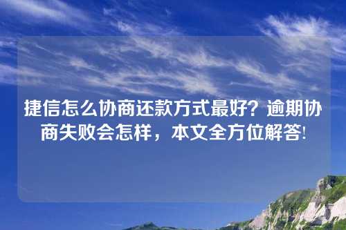 捷信怎么协商还款方式最好？逾期协商失败会怎样，本文全方位解答!