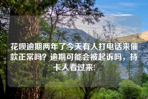 花呗逾期两年了今天有人打电话来催款正常吗？逾期可能会被起诉吗，持卡人看过来!