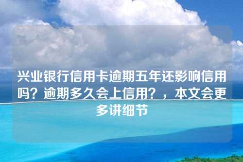 兴业银行信用卡逾期五年还影响信用吗？逾期多久会上信用？，本文会更多讲细节