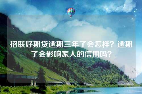 招联好期贷逾期三年了会怎样？逾期了会影响家人的信用吗？