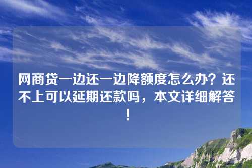 网商贷一边还一边降额度怎么办？还不上可以延期还款吗，本文详细解答！