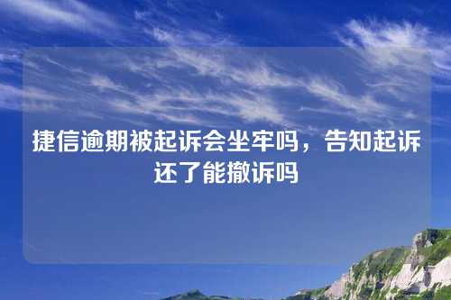 捷信逾期被起诉会坐牢吗，告知起诉还了能撤诉吗