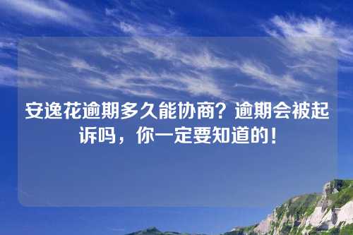 安逸花逾期多久能协商？逾期会被起诉吗，你一定要知道的！