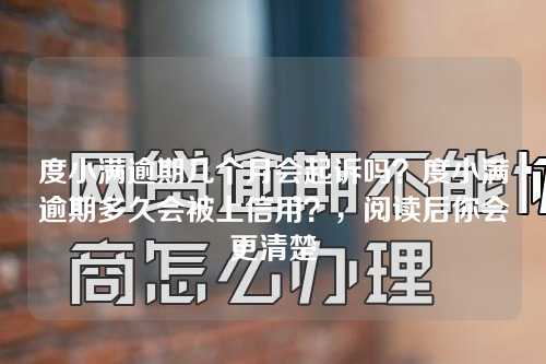 度小满逾期几个月会起诉吗？度小满逾期多久会被上信用？，阅读后你会更清楚