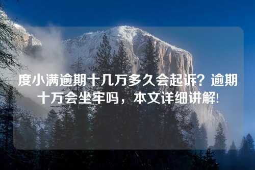 度小满逾期十几万多久会起诉？逾期十万会坐牢吗，本文详细讲解!