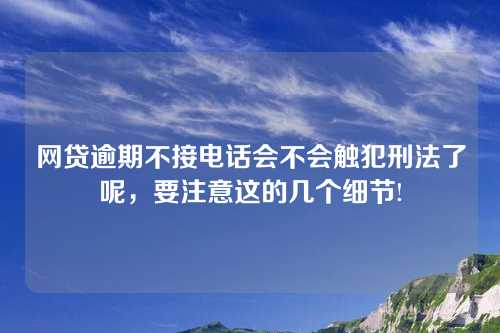 网贷逾期不接电话会不会触犯刑法了呢，要注意这的几个细节!