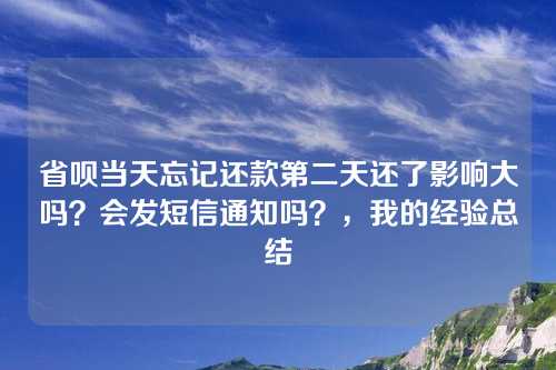 省呗当天忘记还款第二天还了影响大吗？会发短信通知吗？，我的经验总结