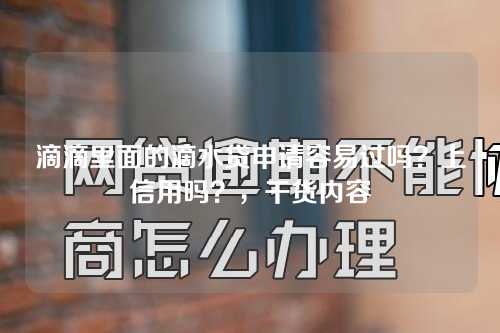 滴滴里面的滴水贷申请容易过吗？上信用吗？，干货内容