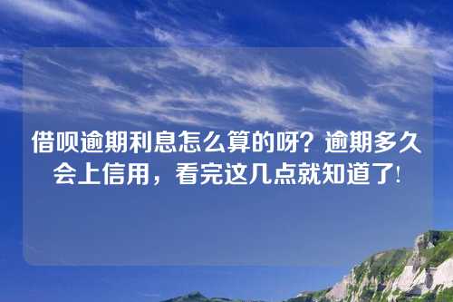 借呗逾期利息怎么算的呀？逾期多久会上信用，看完这几点就知道了!