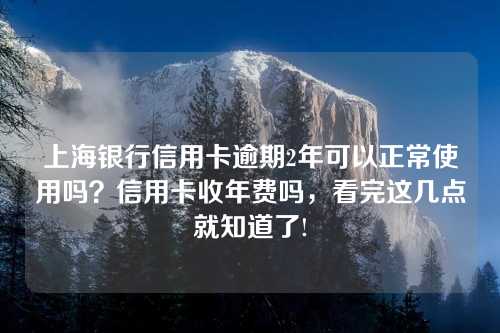 上海银行信用卡逾期2年可以正常使用吗？信用卡收年费吗，看完这几点就知道了!