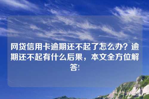 网贷信用卡逾期还不起了怎么办？逾期还不起有什么后果，本文全方位解答!