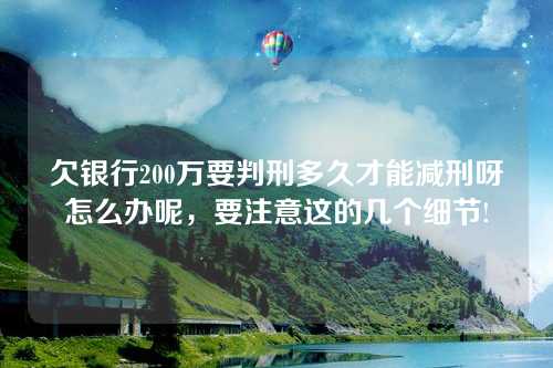 欠银行200万要判刑多久才能减刑呀怎么办呢，要注意这的几个细节!