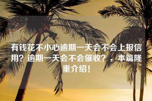 有钱花不小心逾期一天会不会上报信用？逾期一天会不会催收？，本篇隆重介绍！