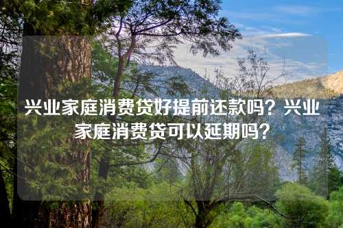 兴业家庭消费贷好提前还款吗？兴业家庭消费贷可以延期吗？