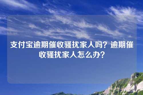 支付宝逾期催收骚扰家人吗？逾期催收骚扰家人怎么办？