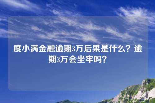 度小满金融逾期3万后果是什么？逾期3万会坐牢吗？