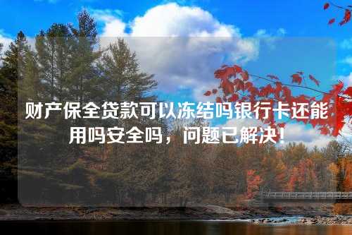 财产保全贷款可以冻结吗银行卡还能用吗安全吗，问题已解决！