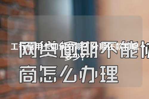 工行信用卡如何分期？分期还款利息多少？