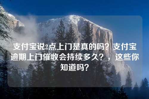 支付宝说2点上门是真的吗？支付宝逾期上门催收会持续多久？，这些你知道吗？