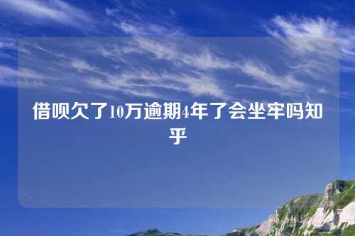 借呗欠了10万逾期4年了会坐牢吗知乎