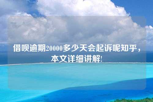 借呗逾期20000多少天会起诉呢知乎，本文详细讲解!