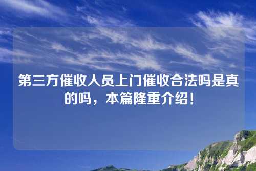 第三方催收人员上门催收合法吗是真的吗，本篇隆重介绍！