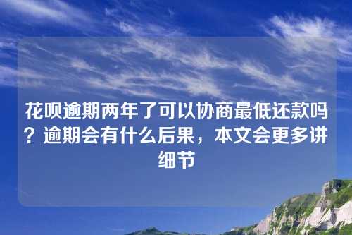 花呗逾期两年了可以协商最低还款吗？逾期会有什么后果，本文会更多讲细节