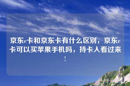 京东e卡和京东卡有什么区别，京东e卡可以买苹果手机吗，持卡人看过来!