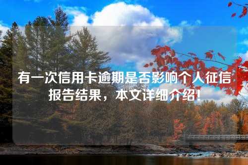 有一次信用卡逾期是否影响个人征信报告结果，本文详细介绍！