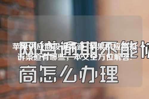 苹果供应商投诉渠道_苹果供应商投诉渠道有哪些，本文全方位解答!