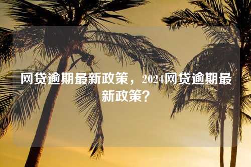 网贷逾期最新政策，2024网贷逾期最新政策？