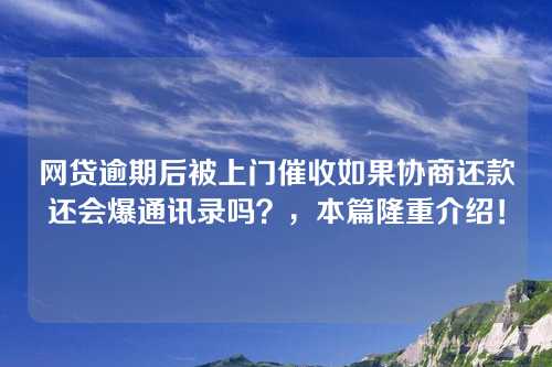 网贷逾期后被上门催收如果协商还款还会爆通讯录吗？，本篇隆重介绍！